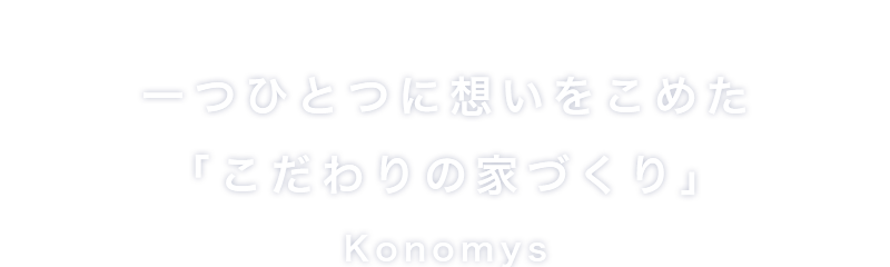 一つひとつに想いをこめた「こだわりの家づくり」Konomys（コノミース）